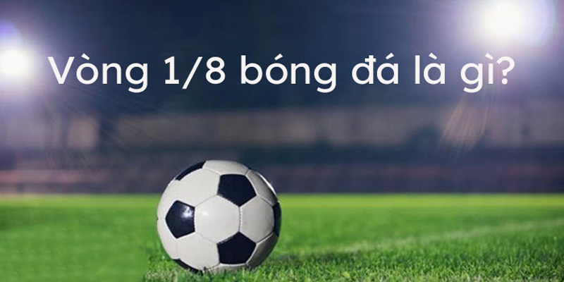 Khái niệm vòng 1/8 là gì?